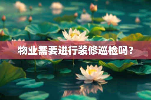 物业需要进行装修巡检吗？