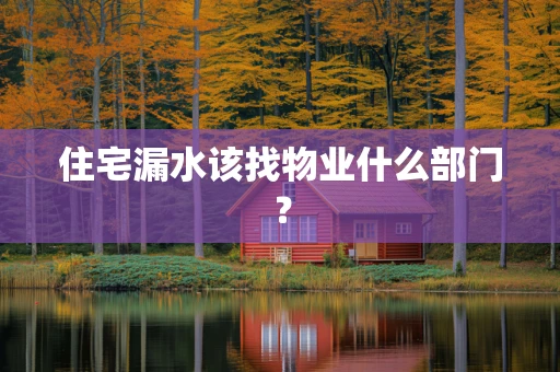住宅漏水该找物业什么部门？
