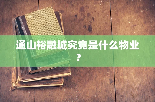 通山裕融城究竟是什么物业？