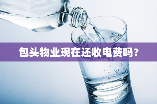 包头物业现在还收电费吗？
