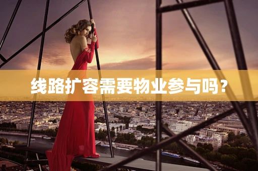 线路扩容需要物业参与吗？