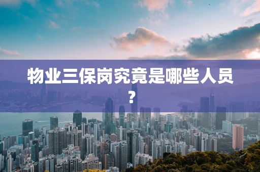 物业三保岗究竟是哪些人员？