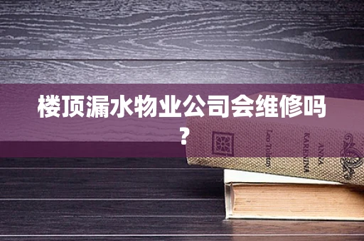 楼顶漏水物业公司会维修吗？