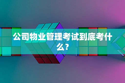 公司物业管理考试到底考什么？