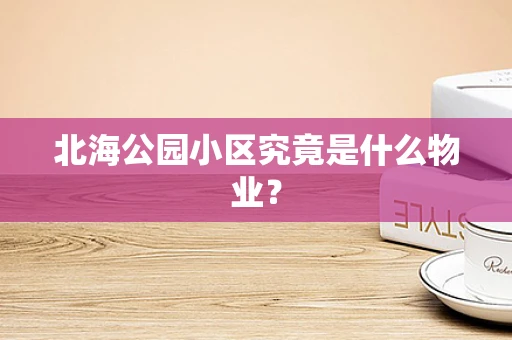 北海公园小区究竟是什么物业？