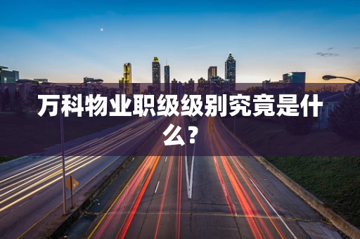 万科物业职级级别究竟是什么？