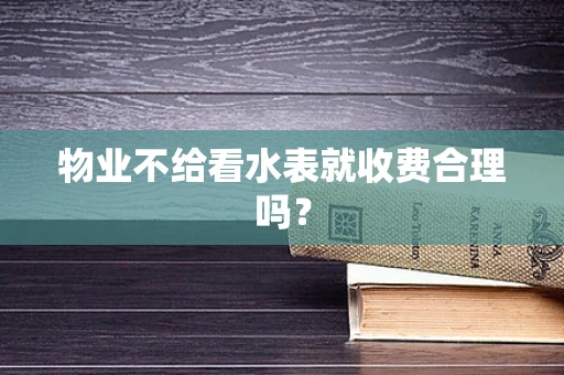 物业不给看水表就收费合理吗？