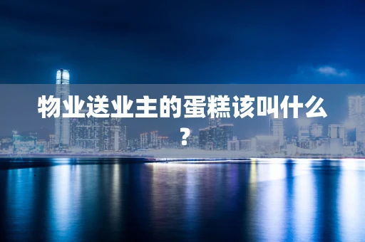 物业送业主的蛋糕该叫什么？