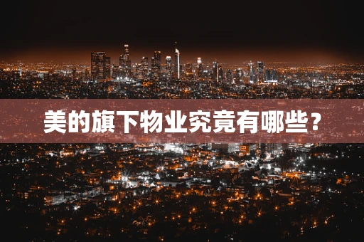 美的旗下物业究竟有哪些？