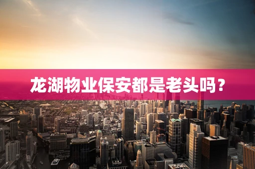 龙湖物业保安都是老头吗？