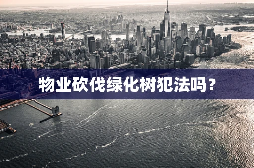 物业砍伐绿化树犯法吗？
