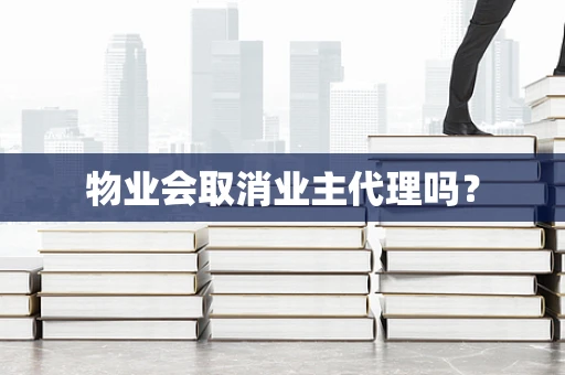 物业会取消业主代理吗？