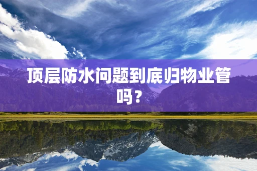 顶层防水问题到底归物业管吗？