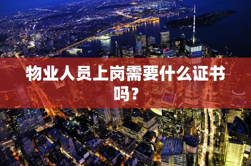 物业人员上岗需要什么证书吗？