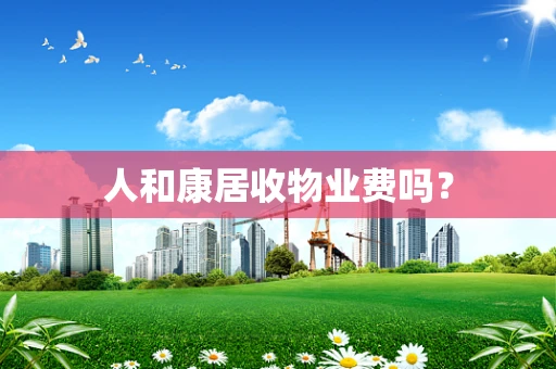 人和康居收物业费吗？