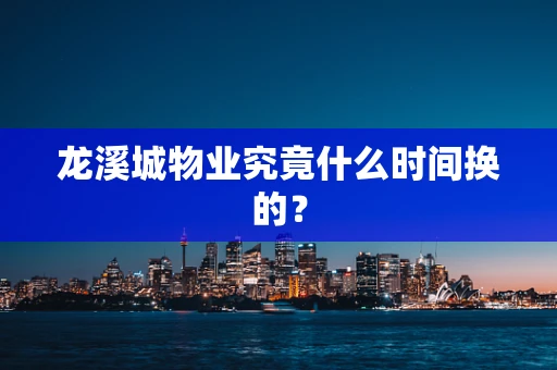 龙溪城物业究竟什么时间换的？