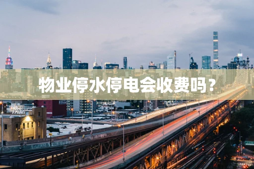 物业停水停电会收费吗？
