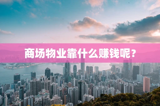 商场物业靠什么赚钱呢？