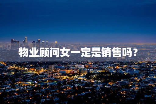 物业顾问女一定是销售吗？