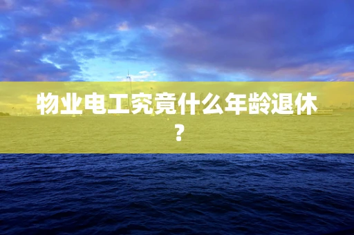 物业电工究竟什么年龄退休？