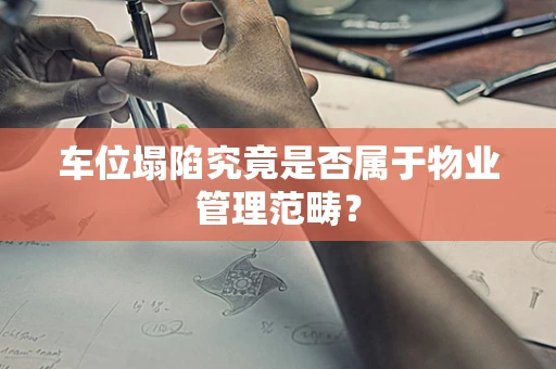 车位塌陷究竟是否属于物业管理范畴？