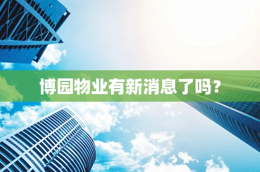 博园物业有新消息了吗？
