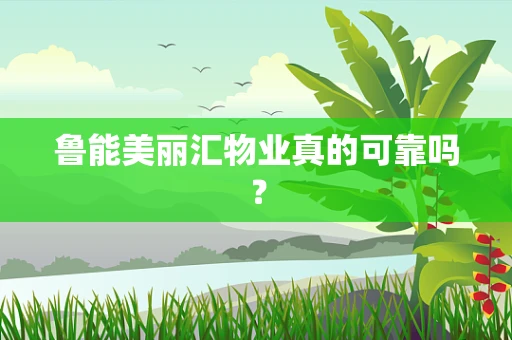 鲁能美丽汇物业真的可靠吗？