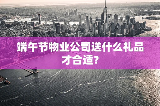 端午节物业公司送什么礼品才合适？