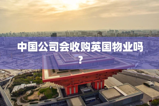 中国公司会收购英国物业吗？