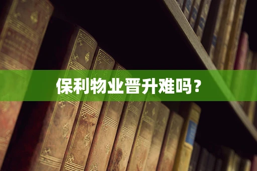 保利物业晋升难吗？