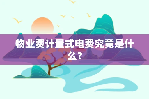 物业费计量式电费究竟是什么？