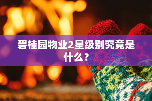 碧桂园物业2星级别究竟是什么？