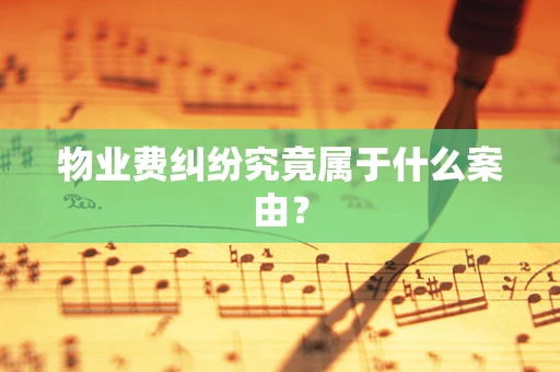 物业费纠纷究竟属于什么案由？