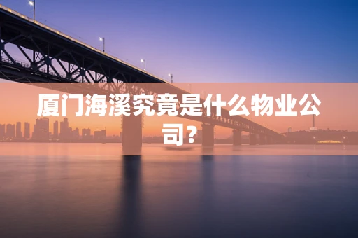 厦门海溪究竟是什么物业公司？