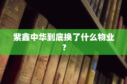 紫鑫中华到底换了什么物业？