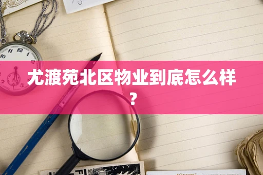 尤渡苑北区物业到底怎么样？
