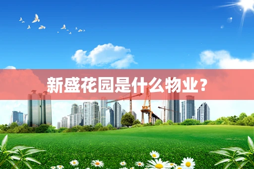 新盛花园是什么物业？