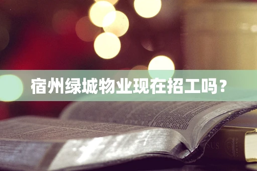宿州绿城物业现在招工吗？