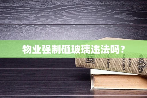 物业强制砸玻璃违法吗？