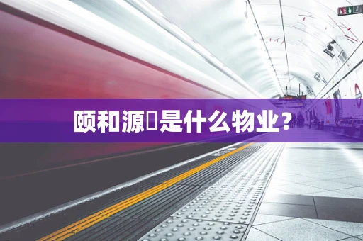颐和源璟是什么物业？