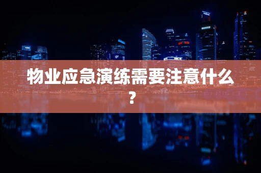 物业应急演练需要注意什么？