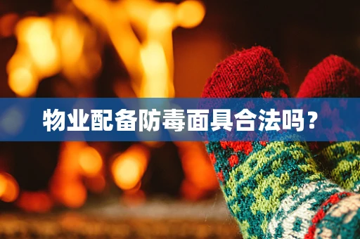物业配备防毒面具合法吗？
