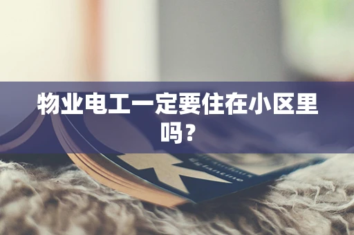 物业电工一定要住在小区里吗？
