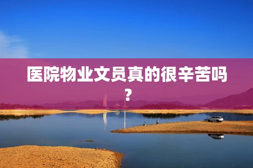 医院物业文员真的很辛苦吗？