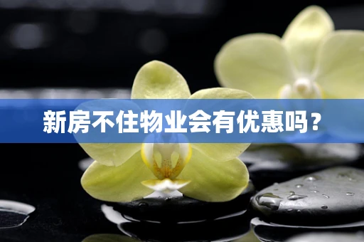 新房不住物业会有优惠吗？