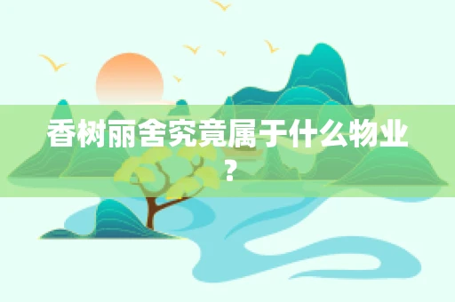 香树丽舍究竟属于什么物业？