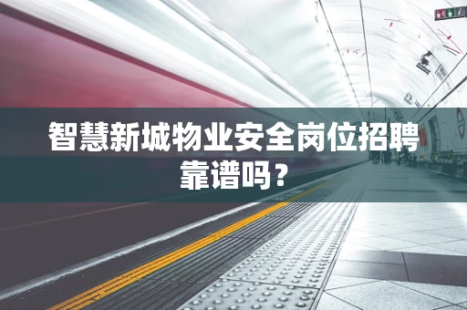智慧新城物业安全岗位招聘靠谱吗？