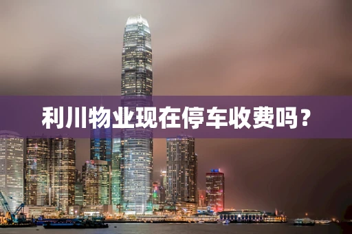 利川物业现在停车收费吗？
