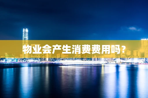 物业会产生消费费用吗？