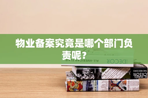 物业备案究竟是哪个部门负责呢？